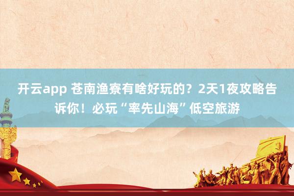 开云app 苍南渔寮有啥好玩的？2天1夜攻略告诉你！必玩“率先山海”低空旅游