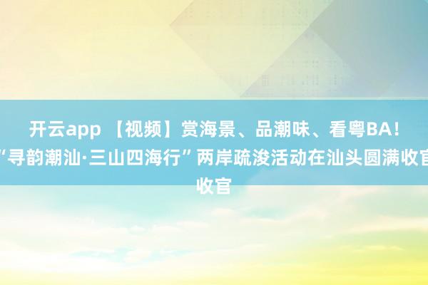 开云app 【视频】赏海景、品潮味、看粤BA！“寻韵潮汕·三山四海行”两岸疏浚活动在汕头圆满收官