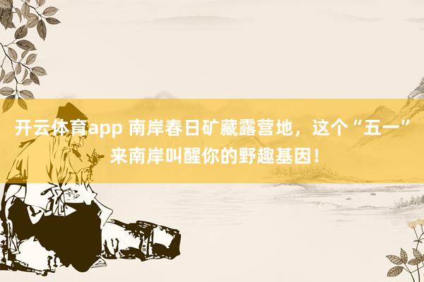 开云体育app 南岸春日矿藏露营地，这个“五一” 来南岸叫醒你的野趣基因！
