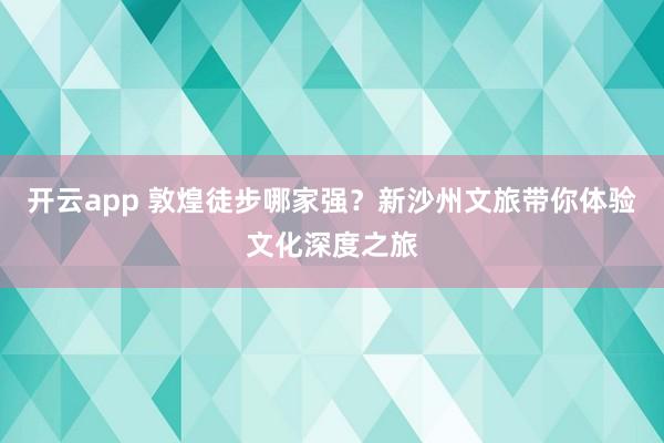 开云app 敦煌徒步哪家强？新沙州文旅带你体验文化深度之旅