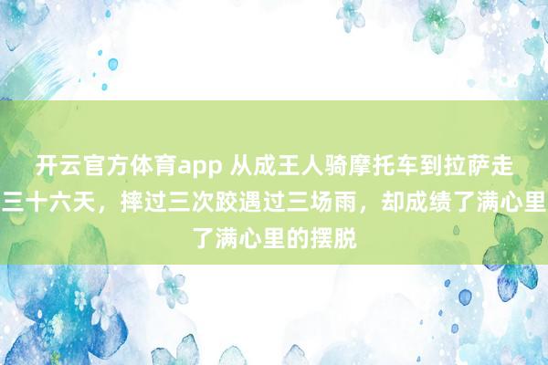 开云官方体育app 从成王人骑摩托车到拉萨走了整整三十六天，摔过三次跤遇过三场雨，却成绩了满心里的摆脱