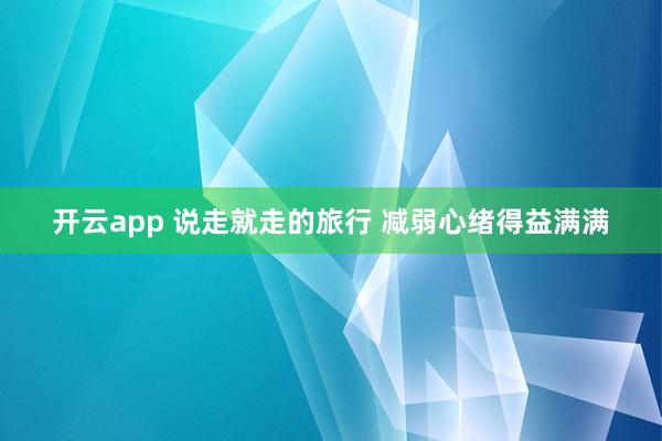 开云app 说走就走的旅行 减弱心绪得益满满