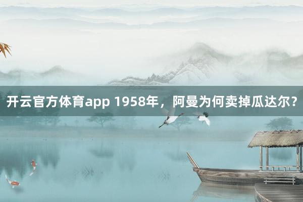 开云官方体育app 1958年，阿曼为何卖掉瓜达尔？