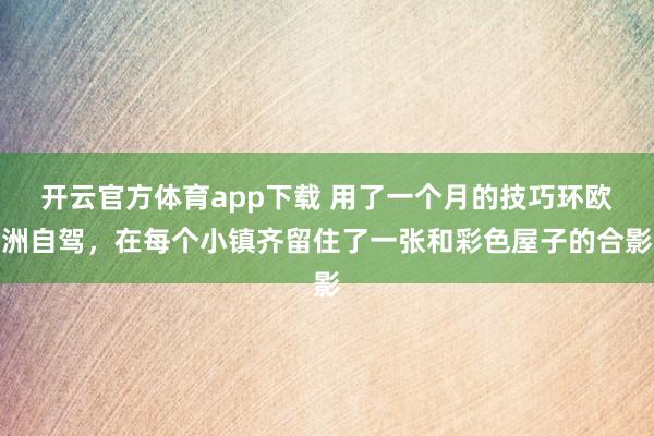 开云官方体育app下载 用了一个月的技巧环欧洲自驾，在每个小镇齐留住了一张和彩色屋子的合影