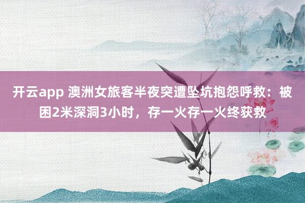 开云app 澳洲女旅客半夜突遭坠坑抱怨呼救：被困2米深洞3小时，存一火存一火终获救