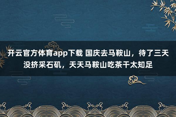开云官方体育app下载 国庆去马鞍山，待了三天没挤采石矶，天天马鞍山吃茶干太知足