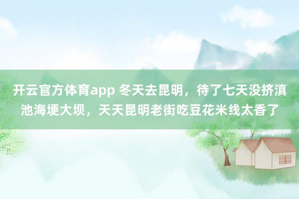开云官方体育app 冬天去昆明，待了七天没挤滇池海埂大坝，天天昆明老街吃豆花米线太香了