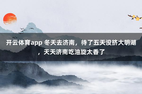 开云体育app 冬天去济南，待了五天没挤大明湖，天天济南吃油旋太香了