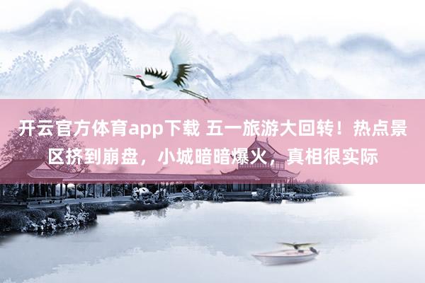 开云官方体育app下载 五一旅游大回转！热点景区挤到崩盘，小城暗暗爆火，真相很实际