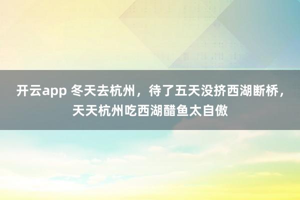 开云app 冬天去杭州，待了五天没挤西湖断桥，天天杭州吃西湖醋鱼太自傲