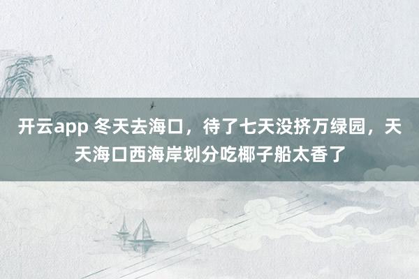 开云app 冬天去海口，待了七天没挤万绿园，天天海口西海岸划分吃椰子船太香了