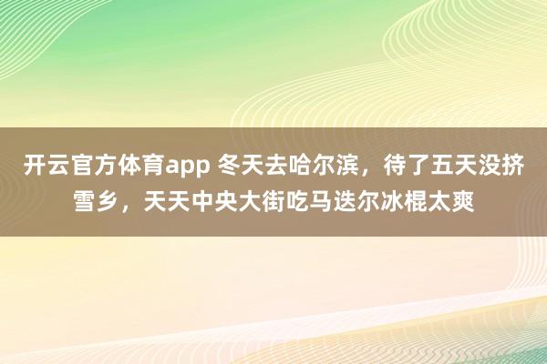开云官方体育app 冬天去哈尔滨，待了五天没挤雪乡，天天中央大街吃马迭尔冰棍太爽