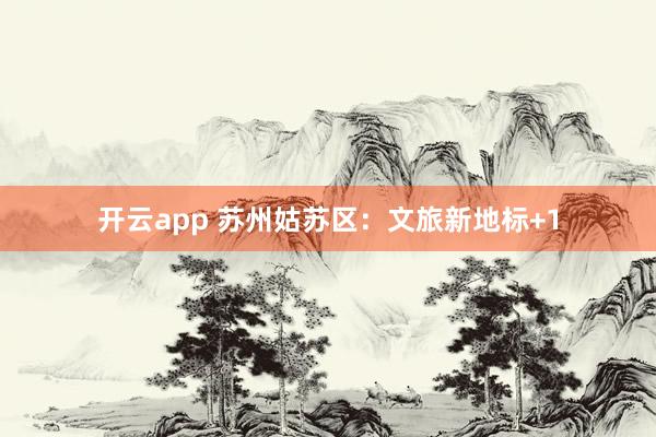 开云app 苏州姑苏区：文旅新地标+1