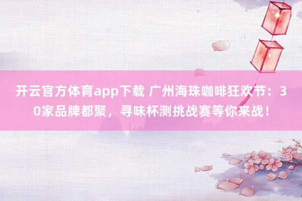 开云官方体育app下载 广州海珠咖啡狂欢节：30家品牌都聚，寻味杯测挑战赛等你来战！