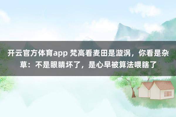 开云官方体育app 梵高看麦田是漩涡，你看是杂草：不是眼睛坏了，是心早被算法喂瞎了