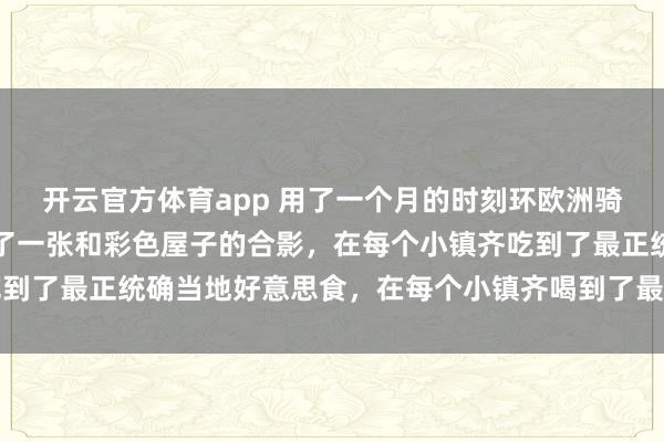 开云官方体育app 用了一个月的时刻环欧洲骑行，在每个小镇齐留住了一张和彩色屋子的合影，在每个小镇齐吃到了最正统确当地好意思食，在每个小镇齐喝到了最正统确当地咖啡