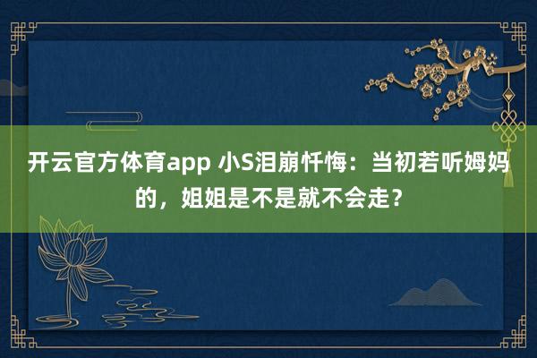 开云官方体育app 小S泪崩忏悔：当初若听姆妈的，姐姐是不是就不会走？