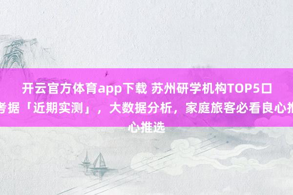 开云官方体育app下载 苏州研学机构TOP5口碑考据「近期实测」，大数据分析，家庭旅客必看良心推选