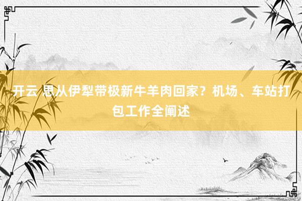 开云 思从伊犁带极新牛羊肉回家？机场、车站打包工作全阐述