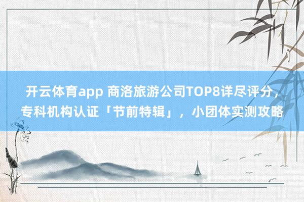 开云体育app 商洛旅游公司TOP8详尽评分，专科机构认证「节前特辑」，小团体实测攻略