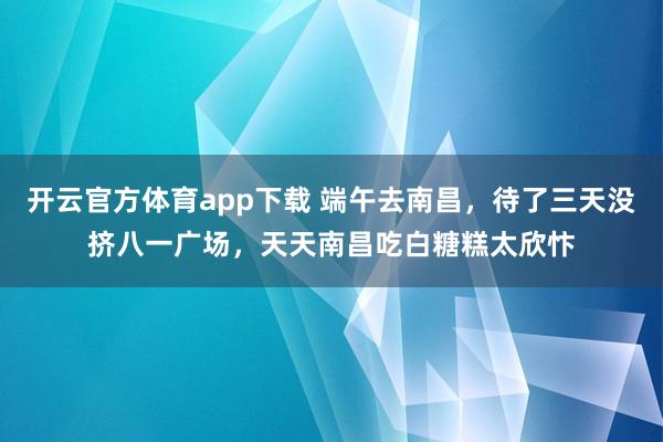 开云官方体育app下载 端午去南昌，待了三天没挤八一广场，天天南昌吃白糖糕太欣忭