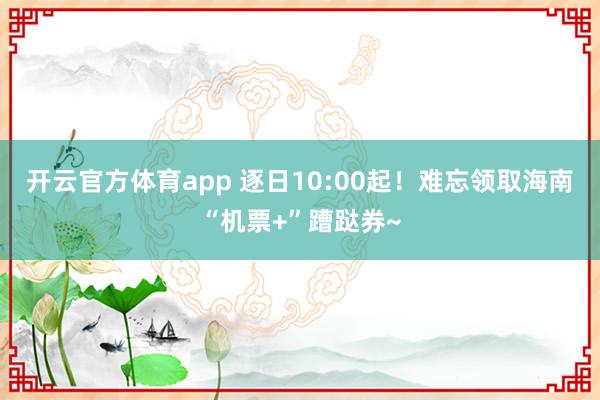 开云官方体育app 逐日10:00起！难忘领取海南“机票+”蹧跶券~