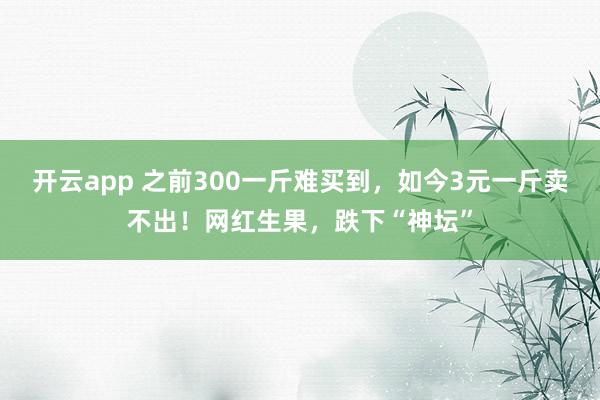 开云app 之前300一斤难买到，如今3元一斤卖不出！网红生果，跌下“神坛”