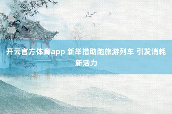 开云官方体育app 新举措助跑旅游列车 引发消耗新活力