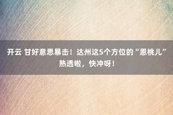 开云 甘好意思暴击！达州这5个方位的“恩桃儿”熟透啦，快冲呀！