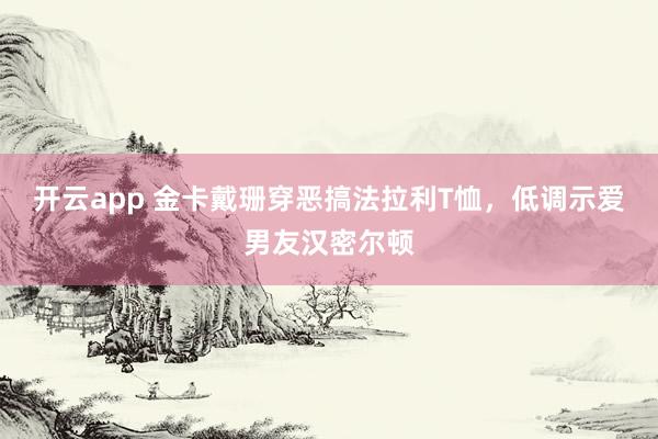 开云app 金卡戴珊穿恶搞法拉利T恤，低调示爱男友汉密尔顿