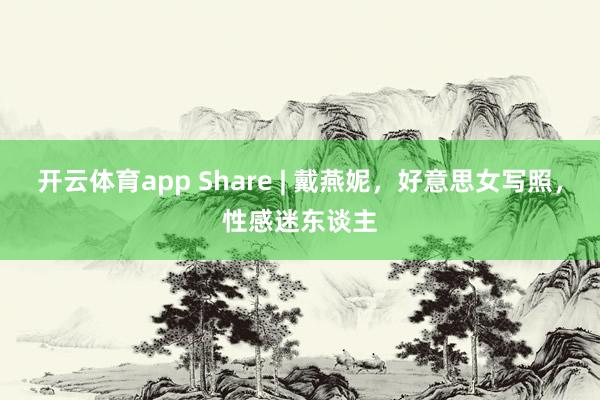 开云体育app Share | 戴燕妮，好意思女写照，性感迷东谈主