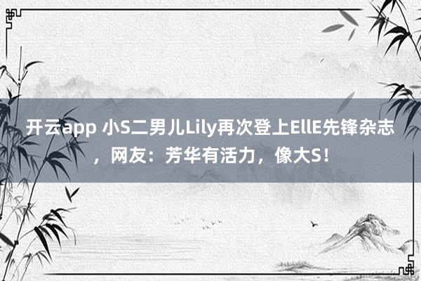 开云app 小S二男儿Lily再次登上EllE先锋杂志，网友：芳华有活力，像大S！