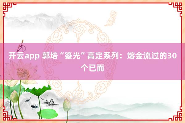 开云app 郭培“鎏光”高定系列：熔金流过的30个已而