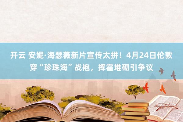 开云 安妮·海瑟薇新片宣传太拼！4月24日伦敦穿“珍珠海”战袍，挥霍堆砌引争议