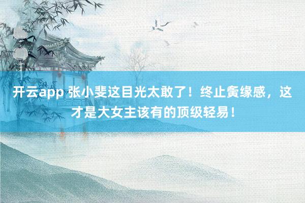 开云app 张小斐这目光太敢了！终止夤缘感，这才是大女主该有的顶级轻易！