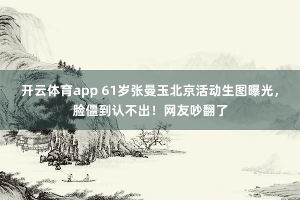 开云体育app 61岁张曼玉北京活动生图曝光，脸僵到认不出！网友吵翻了