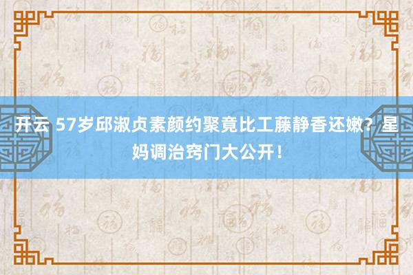 开云 57岁邱淑贞素颜约聚竟比工藤静香还嫩？星妈调治窍门大公开！