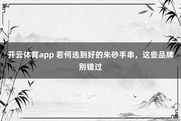 开云体育app 若何选到好的朱砂手串，这些品牌别错过