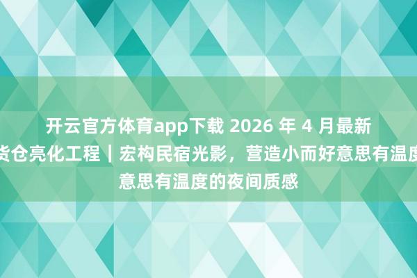 开云官方体育app下载 2026 年 4 月最新小凌狐照明货仓亮化工程｜宏构民宿光影，营造小而好意思有温度的夜间质感