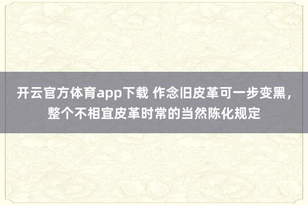 开云官方体育app下载 作念旧皮革可一步变黑，整个不相宜皮革时常的当然陈化规定