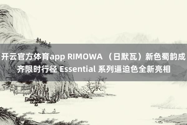 开云官方体育app RIMOWA （日默瓦）新色蜀韵成齐限时行径 Essential 系列逼迫色全新亮相