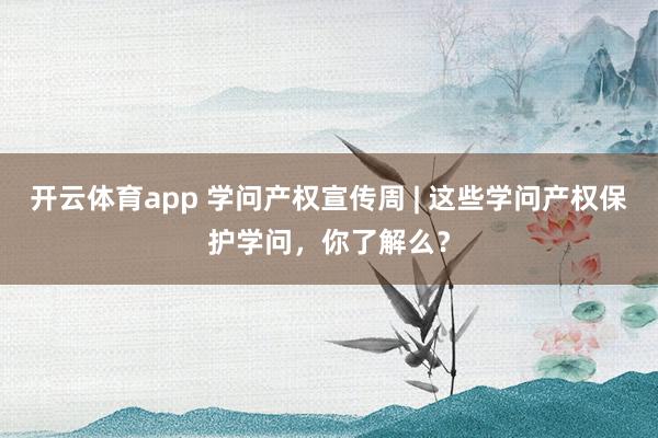 开云体育app 学问产权宣传周 | 这些学问产权保护学问，你了解么？