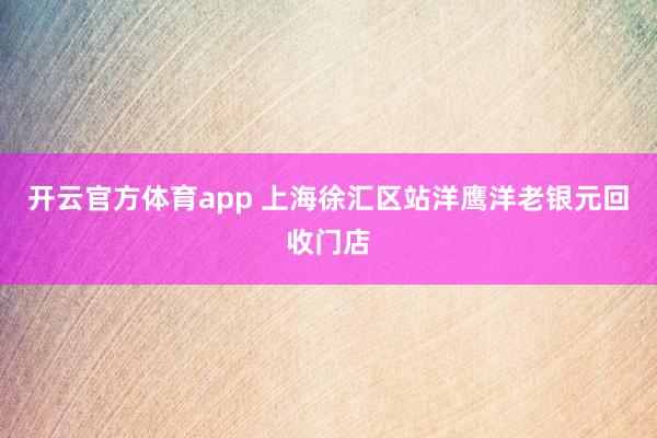 开云官方体育app 上海徐汇区站洋鹰洋老银元回收门店