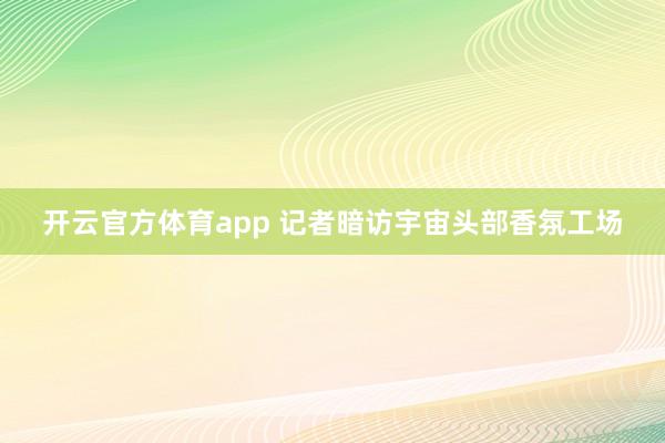 开云官方体育app 记者暗访宇宙头部香氛工场