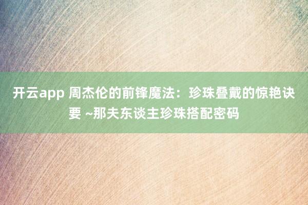 开云app 周杰伦的前锋魔法：珍珠叠戴的惊艳诀要 ~那夫东谈主珍珠搭配密码