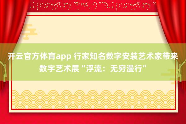 开云官方体育app 行家知名数字安装艺术家带来数字艺术展“浮流：无穷漫行”