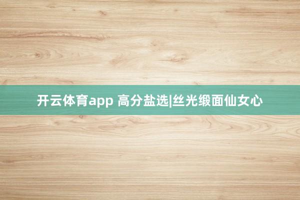 开云体育app 高分盐选|丝光缎面仙女心