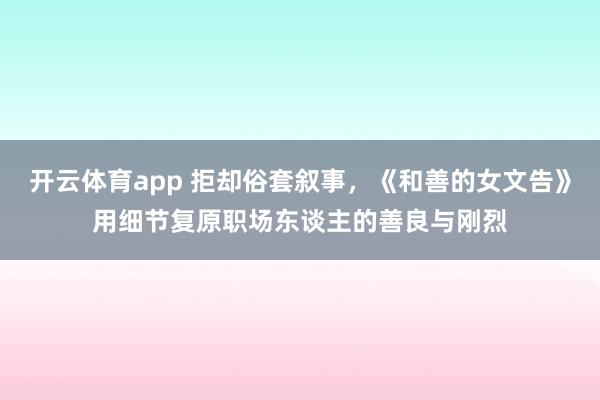 开云体育app 拒却俗套叙事，《和善的女文告》用细节复原职场东谈主的善良与刚烈