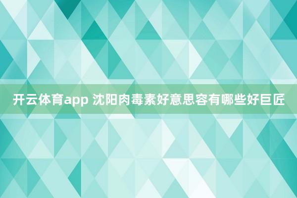 开云体育app 沈阳肉毒素好意思容有哪些好巨匠