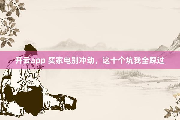 开云app 买家电别冲动，这十个坑我全踩过